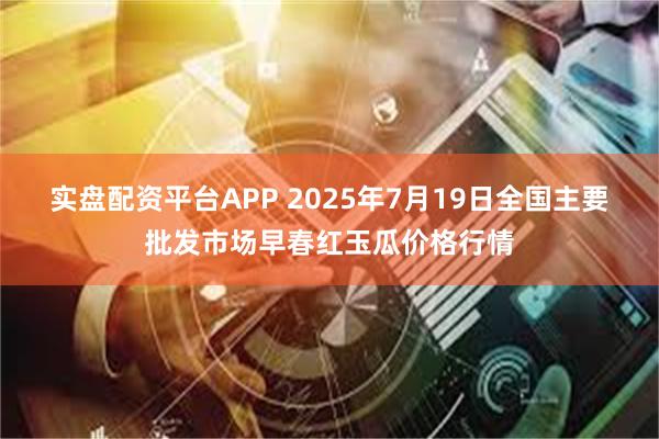 实盘配资平台APP 2025年7月19日全国主要批发市场早春红玉瓜价格行情