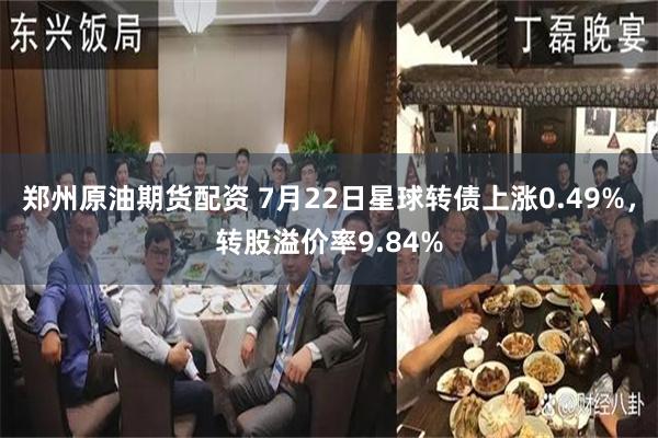 郑州原油期货配资 7月22日星球转债上涨0.49%，转股溢价率9.84%
