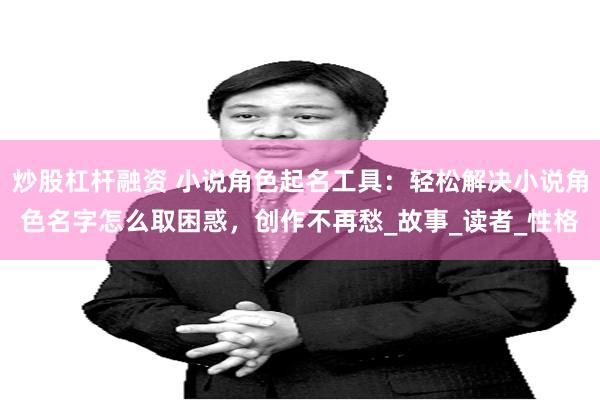 炒股杠杆融资 小说角色起名工具：轻松解决小说角色名字怎么取困惑，创作不再愁_故事_读者_性格