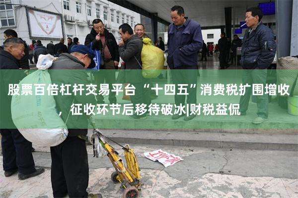 股票百倍杠杆交易平台 “十四五”消费税扩围增收，征收环节后移待破冰|财税益侃