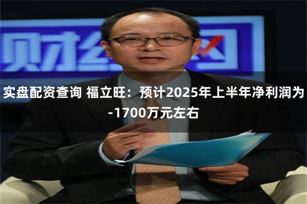 实盘配资查询 福立旺：预计2025年上半年净利润为-1700万元左右
