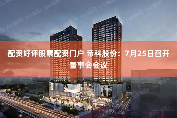 配资好评股票配资门户 帝科股份：7月25日召开董事会会议
