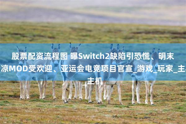 股票配资流程图 曝Switch2缺陷引恐慌、明末清凉MOD受欢迎、亚运会电竞项目官宣_游戏_玩家_主机
