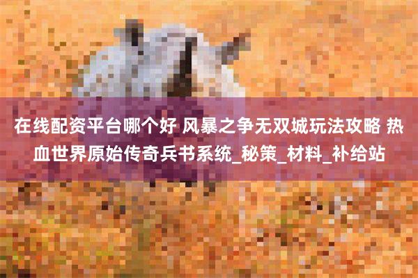 在线配资平台哪个好 风暴之争无双城玩法攻略 热血世界原始传奇兵书系统_秘策_材料_补给站