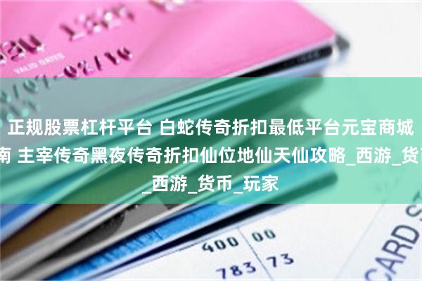 正规股票杠杆平台 白蛇传奇折扣最低平台元宝商城购买指南 主宰传奇黑夜传奇折扣仙位地仙天仙攻略_西游_货币_玩家