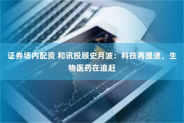 证券场内配资 和讯投顾史月波：科技再提速，生物医药在追赶