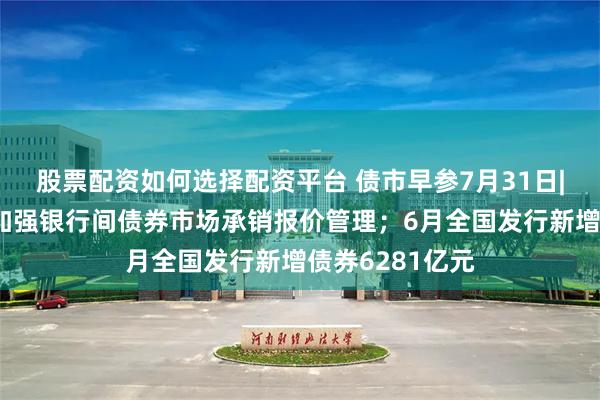 股票配资如何选择配资平台 债市早参7月31日|交易商协会：加强银行间债券市场承销报价管理；6月全国发行新增债券6281亿元