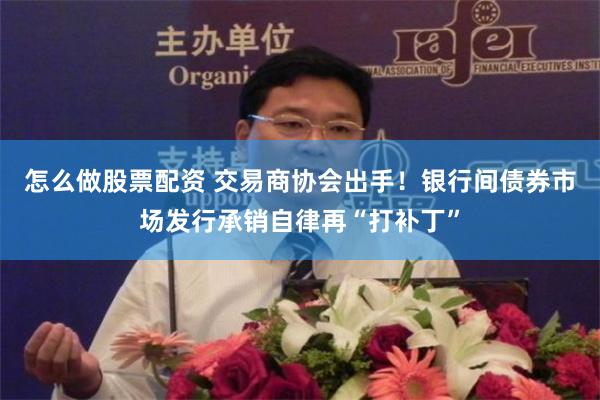 怎么做股票配资 交易商协会出手！银行间债券市场发行承销自律再“打补丁”