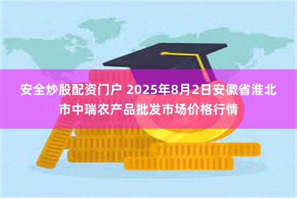 安全炒股配资门户 2025年8月2日安徽省淮北市中瑞农产品批发市场价格行情