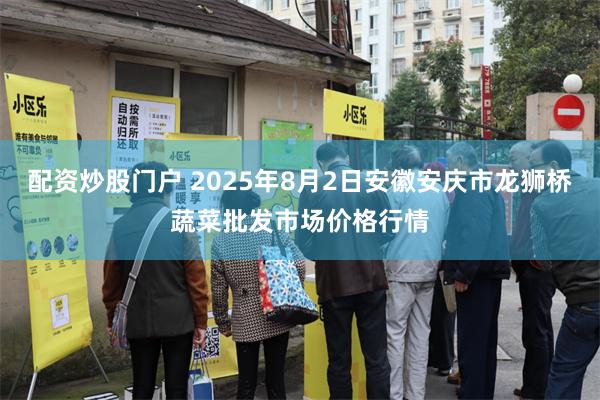 配资炒股门户 2025年8月2日安徽安庆市龙狮桥蔬菜批发市场价格行情
