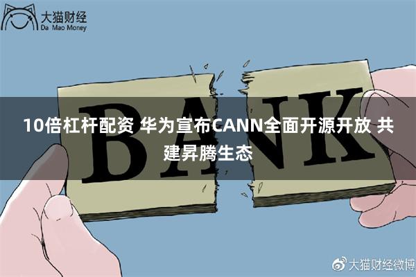 10倍杠杆配资 华为宣布CANN全面开源开放 共建昇腾生态