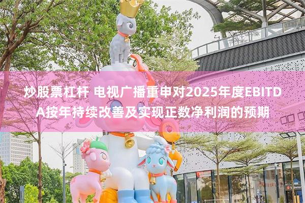 炒股票杠杆 电视广播重申对2025年度EBITDA按年持续改善及实现正数净利润的预期