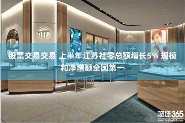股票交易交易 上半年江苏社零总额增长5% 规模和净增额全国第一