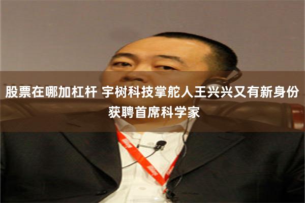股票在哪加杠杆 宇树科技掌舵人王兴兴又有新身份 获聘首席科学家