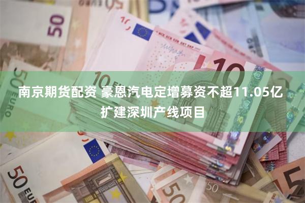 南京期货配资 豪恩汽电定增募资不超11.05亿 扩建深圳产线项目