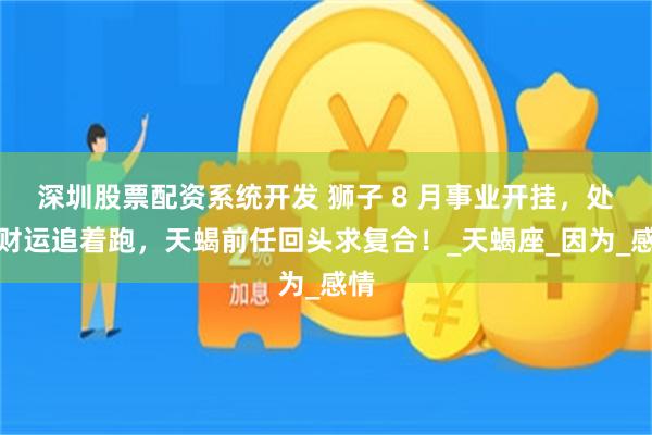 深圳股票配资系统开发 狮子 8 月事业开挂，处女财运追着跑，天蝎前任回头求复合！_天蝎座_因为_感情