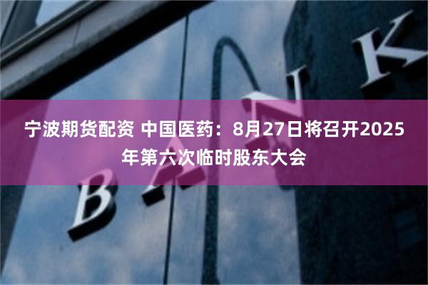 宁波期货配资 中国医药：8月27日将召开2025年第六次临时股东大会