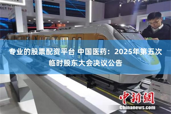专业的股票配资平台 中国医药：2025年第五次临时股东大会决议公告