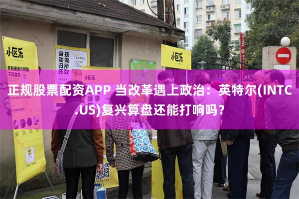 正规股票配资APP 当改革遇上政治：英特尔(INTC.US)复兴算盘还能打响吗？
