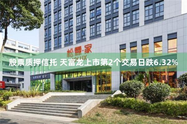 股票质押信托 天富龙上市第2个交易日跌6.32%