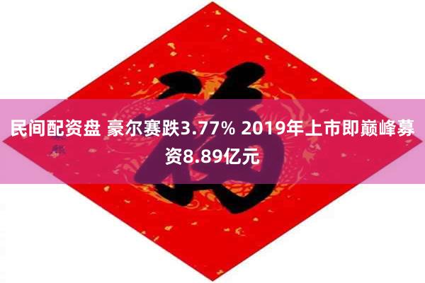 民间配资盘 豪尔赛跌3.77% 2019年上市即巅峰募资8.89亿元
