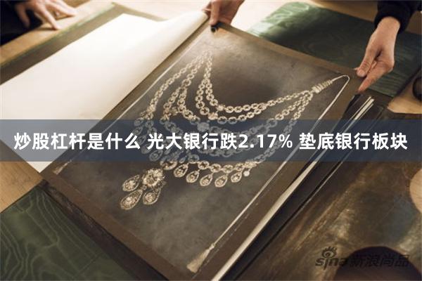 炒股杠杆是什么 光大银行跌2.17% 垫底银行板块