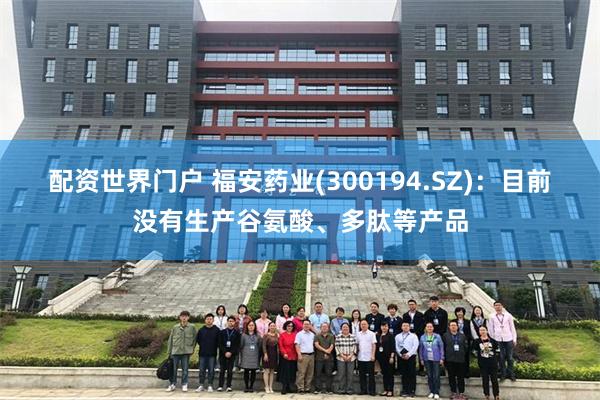 配资世界门户 福安药业(300194.SZ)：目前没有生产谷氨酸、多肽等产品