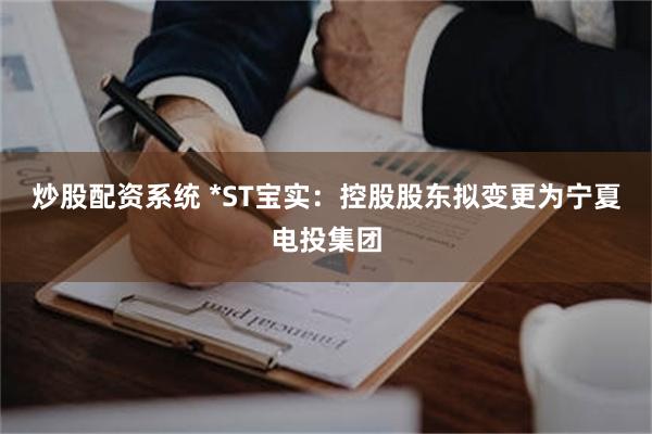 炒股配资系统 *ST宝实：控股股东拟变更为宁夏电投集团