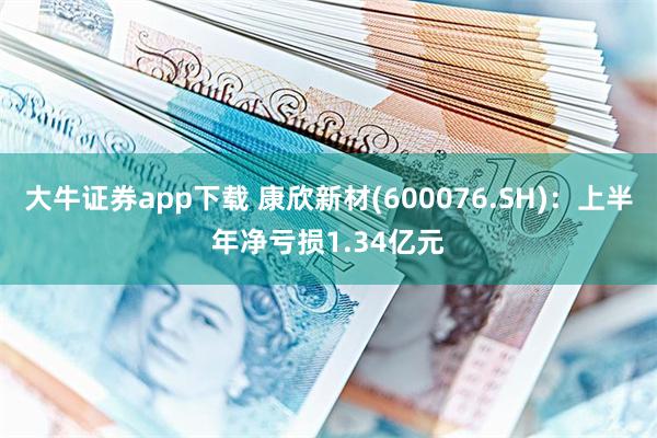 大牛证券app下载 康欣新材(600076.SH)：上半年净亏损1.34亿元