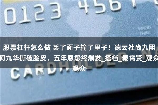 股票杠杆怎么做 丢了面子输了里子！德云社尚九熙何九华撕破脸皮，五年恩怨终爆发_搭档_秦霄贤_观众