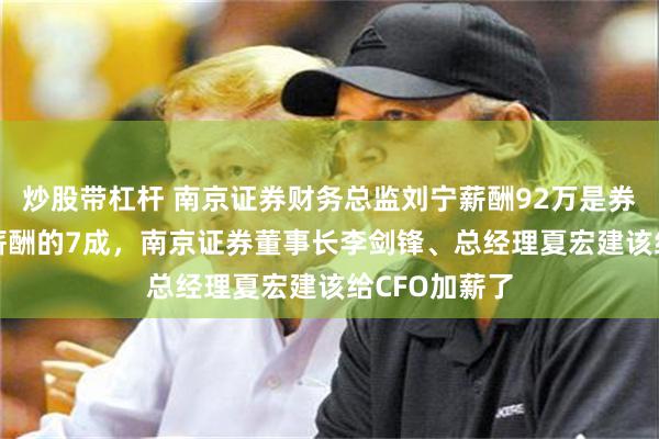 炒股带杠杆 南京证券财务总监刘宁薪酬92万是券商CFO平均薪酬的7成，南京证券董事长李剑锋、总经理夏宏建该给CFO加薪了