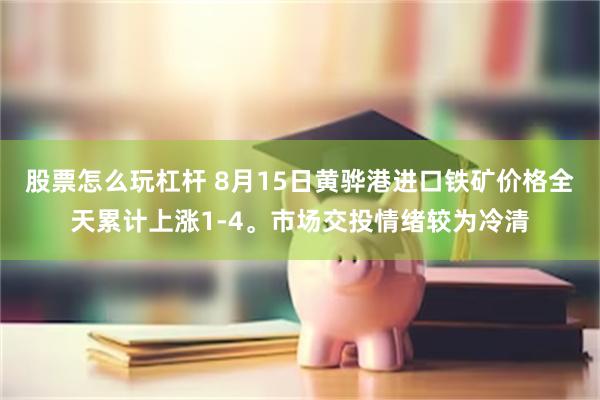 股票怎么玩杠杆 8月15日黄骅港进口铁矿价格全天累计上涨1-4。市场交投情绪较为冷清