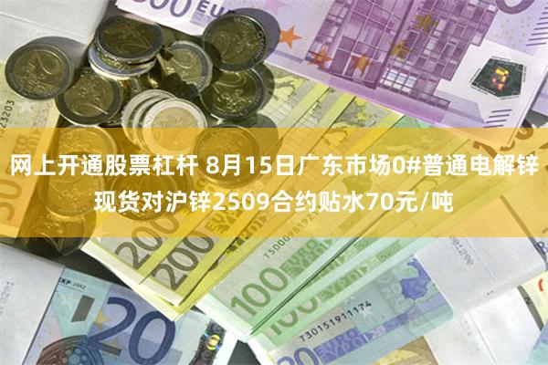 网上开通股票杠杆 8月15日广东市场0#普通电解锌现货对沪锌2509合约贴水70元/吨