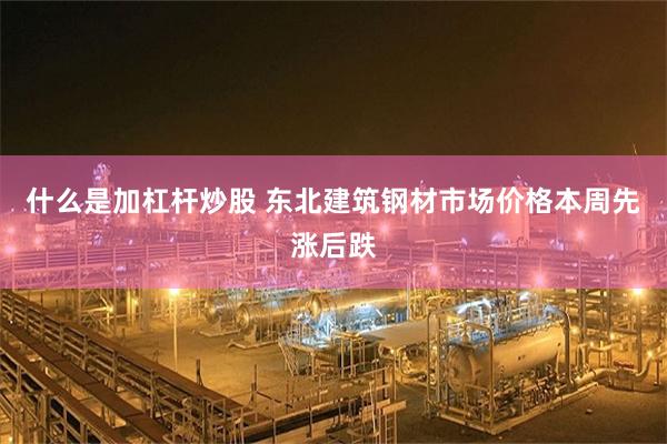 什么是加杠杆炒股 东北建筑钢材市场价格本周先涨后跌