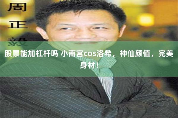 股票能加杠杆吗 小南宫cos洛希，神仙颜值，完美身材！