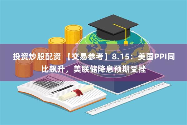 投资炒股配资 【交易参考】8.15：美国PPI同比飙升，美联储降息预期受挫