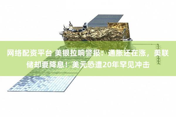 网络配资平台 美银拉响警报：通胀还在涨，美联储却要降息！美元恐遭20年罕见冲击