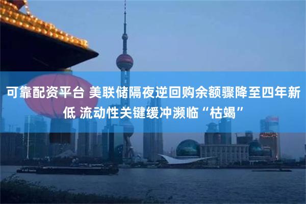 可靠配资平台 美联储隔夜逆回购余额骤降至四年新低 流动性关键缓冲濒临“枯竭”