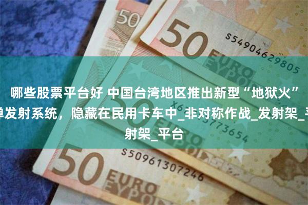 哪些股票平台好 中国台湾地区推出新型“地狱火”导弹发射系统，隐藏在民用卡车中_非对称作战_发射架_平台