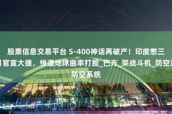 股票信息交易平台 S-400神话再破产！印度憋三个月官宣大捷，惨遭地球曲率打脸_巴方_架战斗机_防空系统