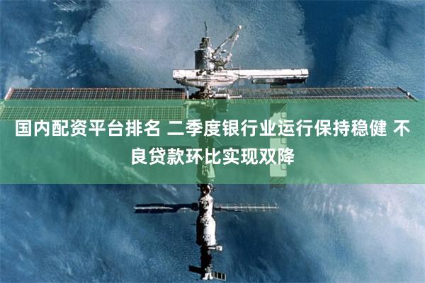 国内配资平台排名 二季度银行业运行保持稳健 不良贷款环比实现双降