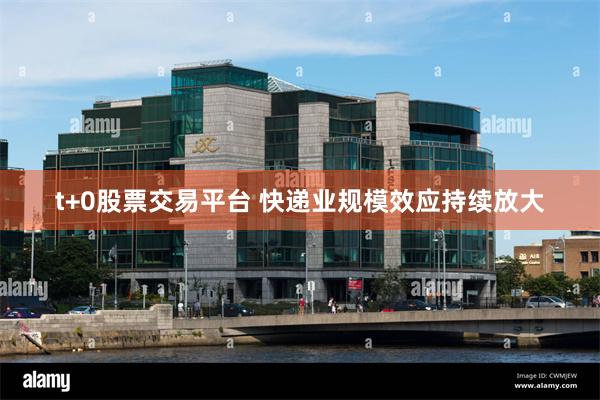 t+0股票交易平台 快递业规模效应持续放大