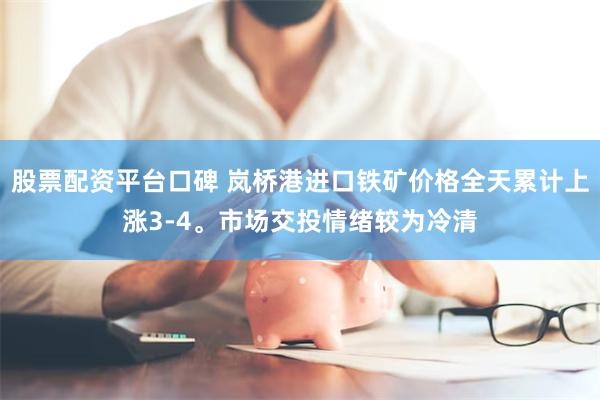 股票配资平台口碑 岚桥港进口铁矿价格全天累计上涨3-4。市场交投情绪较为冷清