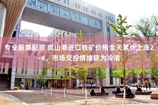 专业股票配资 岚山港进口铁矿价格全天累计上涨2-4。市场交投情绪较为冷清