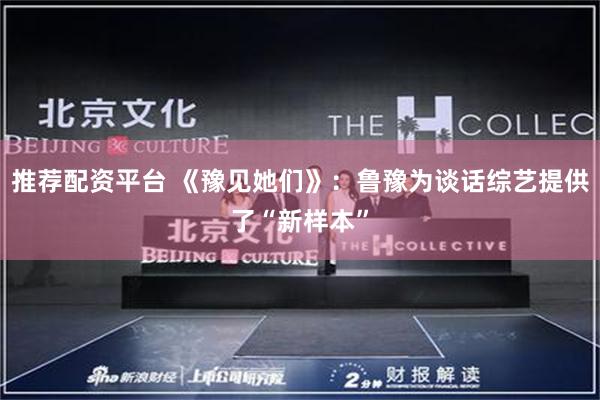 推荐配资平台 《豫见她们》：鲁豫为谈话综艺提供了“新样本”
