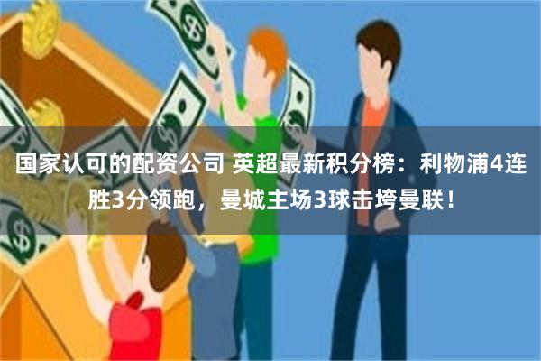 国家认可的配资公司 英超最新积分榜：利物浦4连胜3分领跑，曼城主场3球击垮曼联！