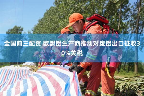 全国前三配资 欧盟铝生产商推动对废铝出口征收30%关税
