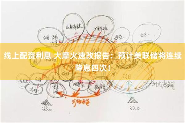 线上配资利息 大摩火速改报告：预计美联储将连续降息四次！