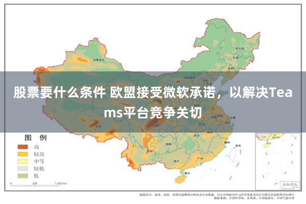 股票要什么条件 欧盟接受微软承诺，以解决Teams平台竞争关切