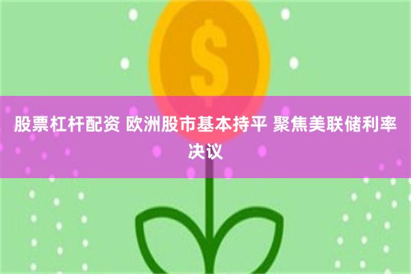 股票杠杆配资 欧洲股市基本持平 聚焦美联储利率决议